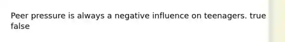 Peer pressure is always a negative influence on teenagers. true false