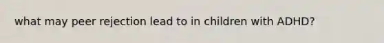 what may peer rejection lead to in children with ADHD?