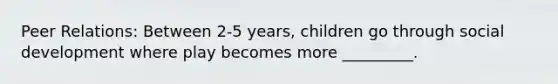 Peer Relations: Between 2-5 years, children go through social development where play becomes more _________.