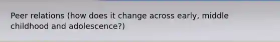 Peer relations (how does it change across early, middle childhood and adolescence?)