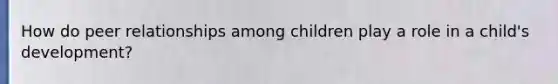 How do peer relationships among children play a role in a child's development?