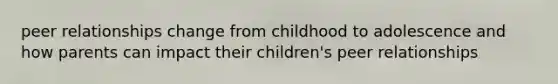 peer relationships change from childhood to adolescence and how parents can impact their children's peer relationships