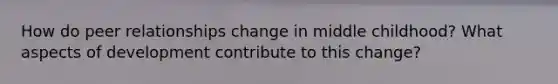 How do peer relationships change in middle childhood? What aspects of development contribute to this change?