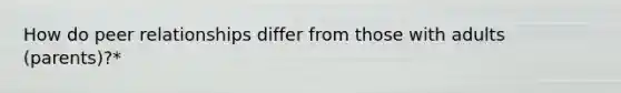How do peer relationships differ from those with adults (parents)?*
