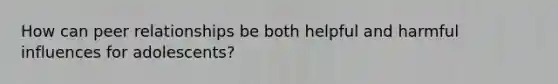 How can peer relationships be both helpful and harmful influences for adolescents?