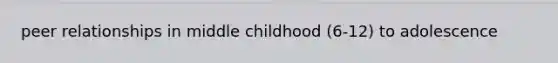 peer relationships in middle childhood (6-12) to adolescence