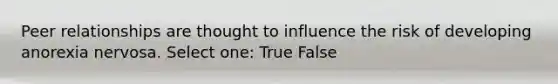 Peer relationships are thought to influence the risk of developing anorexia nervosa. Select one: True False