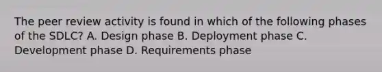 The peer review activity is found in which of the following phases of the SDLC? A. Design phase B. Deployment phase C. Development phase D. Requirements phase