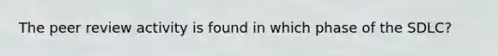 The peer review activity is found in which phase of the SDLC?