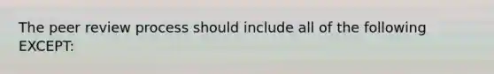 The peer review process should include all of the following EXCEPT: