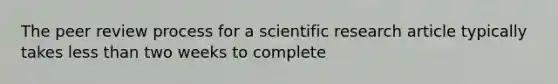 The peer review process for a scientific research article typically takes less than two weeks to complete