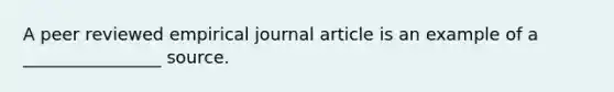 A peer reviewed empirical journal article is an example of a ________________ source.