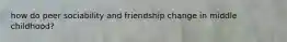 how do peer sociability and friendship change in middle childhood?