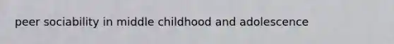 peer sociability in middle childhood and adolescence