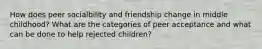 How does peer socialbility and friendship change in middle childhood? What are the categories of peer acceptance and what can be done to help rejected children?