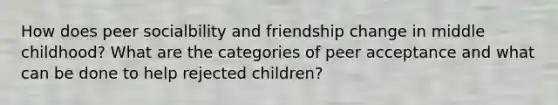 How does peer socialbility and friendship change in middle childhood? What are the categories of peer acceptance and what can be done to help rejected children?