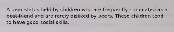 A peer status held by children who are frequently nominated as a best friend and are rarely disliked by peers. These children tend to have good social skills.