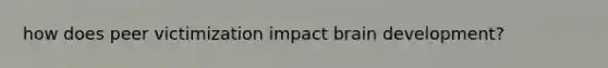 how does peer victimization impact brain development?