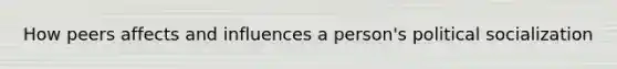 How peers affects and influences a person's political socialization