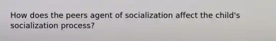 How does the peers agent of socialization affect the child's socialization process?