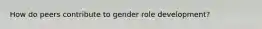 How do peers contribute to gender role development?