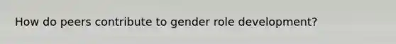 How do peers contribute to gender role development?