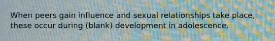 When peers gain influence and sexual relationships take place, these occur during (blank) development in adolescence.