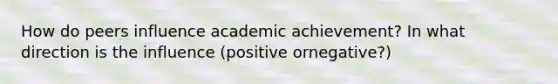 How do peers influence academic achievement? In what direction is the influence (positive ornegative?)