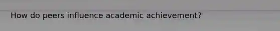 How do peers influence academic achievement?
