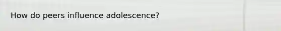 How do peers influence adolescence?