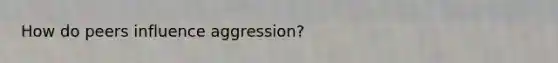 How do peers influence aggression?