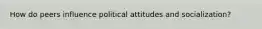 How do peers influence political attitudes and socialization?