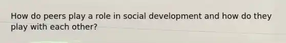 How do peers play a role in social development and how do they play with each other?