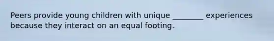 Peers provide young children with unique ________ experiences because they interact on an equal footing.