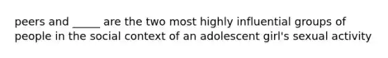 peers and _____ are the two most highly influential groups of people in the social context of an adolescent girl's sexual activity