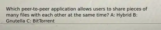 Which peer-to-peer application allows users to share pieces of many files with each other at the same time? A: Hybrid B: Gnutella C: BitTorrent