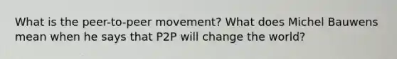 What is the peer-to-peer movement? What does Michel Bauwens mean when he says that P2P will change the world?