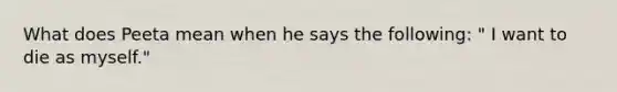 What does Peeta mean when he says the following: " I want to die as myself."