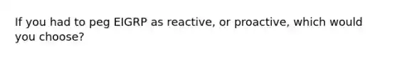 If you had to peg EIGRP as reactive, or proactive, which would you choose?