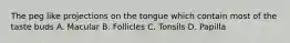 The peg like projections on the tongue which contain most of the taste buds A. Macular B. Follicles C. Tonsils D. Papilla