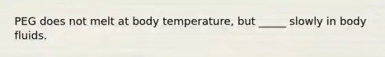 PEG does not melt at body temperature, but _____ slowly in body fluids.