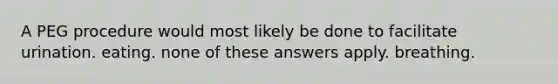 A PEG procedure would most likely be done to facilitate urination. eating. none of these answers apply. breathing.