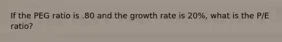 If the PEG ratio is .80 and the growth rate is 20%, what is the P/E ratio?