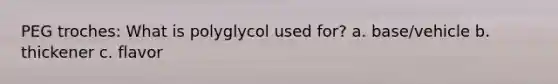 PEG troches: What is polyglycol used for? a. base/vehicle b. thickener c. flavor