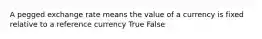 A pegged exchange rate means the value of a currency is fixed relative to a reference currency True False