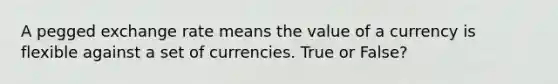 A pegged exchange rate means the value of a currency is flexible against a set of currencies. True or False?