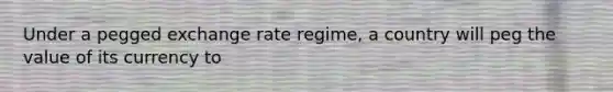 Under a pegged exchange rate regime, a country will peg the value of its currency to
