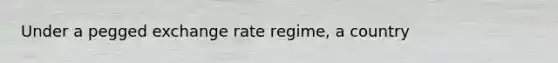 Under a pegged exchange rate regime, a country