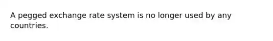 A pegged exchange rate system is no longer used by any countries.