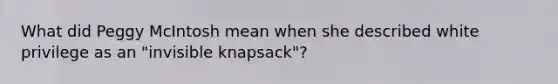 What did Peggy McIntosh mean when she described white privilege as an "invisible knapsack"?